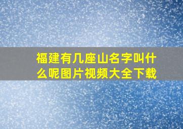 福建有几座山名字叫什么呢图片视频大全下载