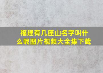 福建有几座山名字叫什么呢图片视频大全集下载