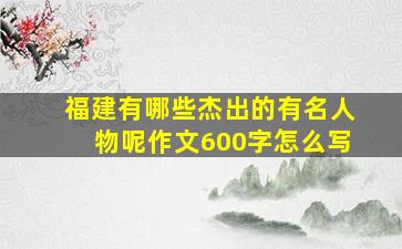 福建有哪些杰出的有名人物呢作文600字怎么写