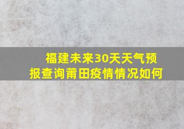 福建未来30天天气预报查询莆田疫情情况如何