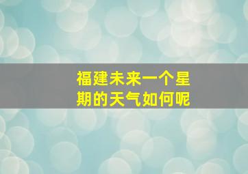 福建未来一个星期的天气如何呢