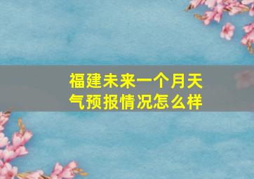 福建未来一个月天气预报情况怎么样