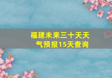 福建未来三十天天气预报15天查询