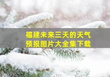 福建未来三天的天气预报图片大全集下载