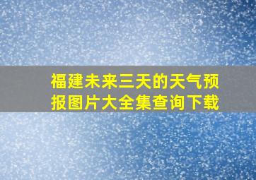 福建未来三天的天气预报图片大全集查询下载