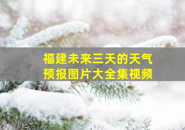 福建未来三天的天气预报图片大全集视频