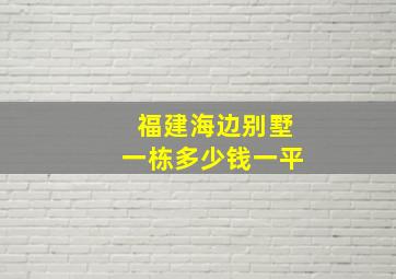 福建海边别墅一栋多少钱一平