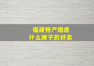 福建特产烟是什么牌子的好卖