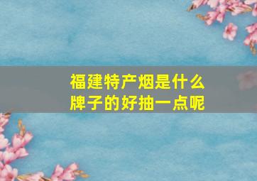 福建特产烟是什么牌子的好抽一点呢