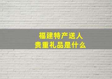 福建特产送人贵重礼品是什么