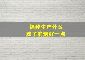 福建生产什么牌子的烟好一点