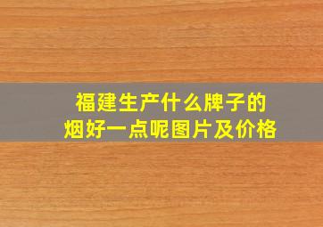 福建生产什么牌子的烟好一点呢图片及价格