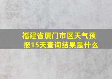 福建省厦门市区天气预报15天查询结果是什么