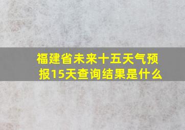 福建省未来十五天气预报15天查询结果是什么