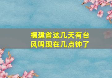 福建省这几天有台风吗现在几点钟了