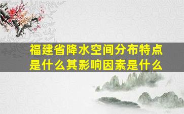 福建省降水空间分布特点是什么其影响因素是什么