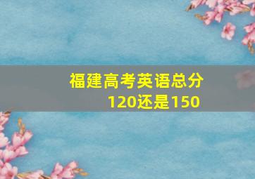 福建高考英语总分120还是150