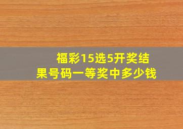 福彩15选5开奖结果号码一等奖中多少钱