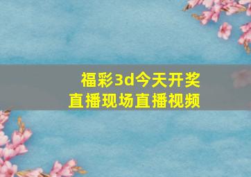 福彩3d今天开奖直播现场直播视频