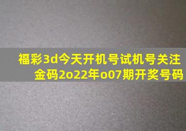 福彩3d今天开机号试机号关注金码2o22年o07期开奖号码