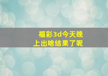 福彩3d今天晚上出啥结果了呢