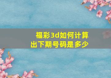 福彩3d如何计算出下期号码是多少