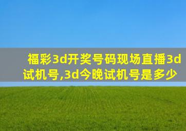 福彩3d开奖号码现场直播3d试机号,3d今晚试机号是多少