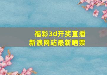 福彩3d开奖直播新浪网站最新晒票