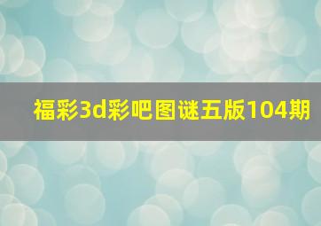 福彩3d彩吧图谜五版104期