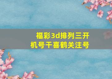 福彩3d排列三开机号干喜鹤关注号