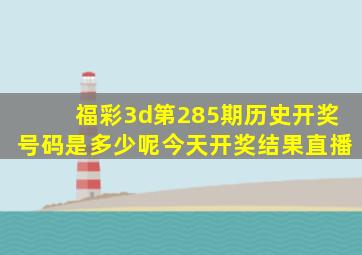 福彩3d第285期历史开奖号码是多少呢今天开奖结果直播