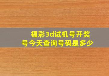 福彩3d试机号开奖号今天查询号码是多少