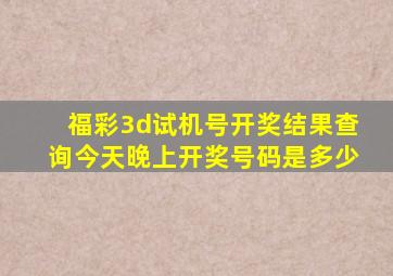 福彩3d试机号开奖结果查询今天晚上开奖号码是多少