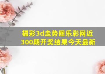 福彩3d走势图乐彩网近300期开奖结果今天最新