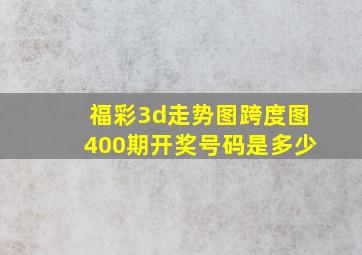 福彩3d走势图跨度图400期开奖号码是多少