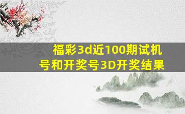 福彩3d近100期试机号和开奖号3D开奖结果