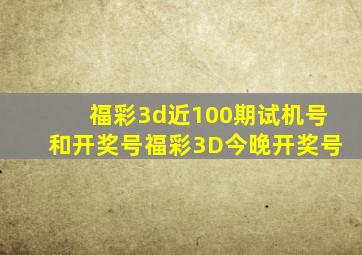 福彩3d近100期试机号和开奖号福彩3D今晚开奖号