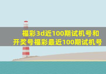 福彩3d近100期试机号和开奖号福彩最近100期试机号