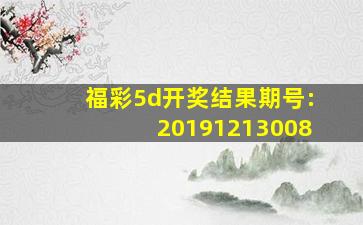 福彩5d开奖结果期号:20191213008