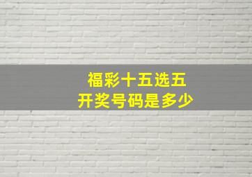 福彩十五选五开奖号码是多少