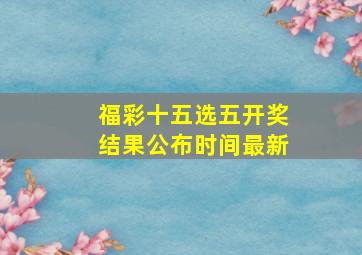 福彩十五选五开奖结果公布时间最新