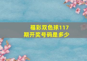 福彩双色球117期开奖号码是多少