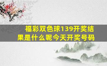 福彩双色球139开奖结果是什么呢今天开奖号码