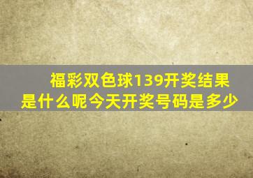 福彩双色球139开奖结果是什么呢今天开奖号码是多少