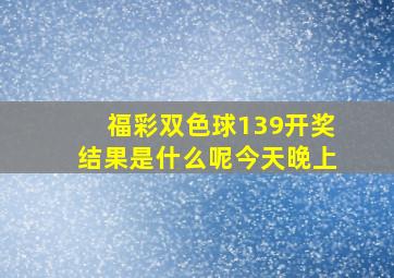 福彩双色球139开奖结果是什么呢今天晚上