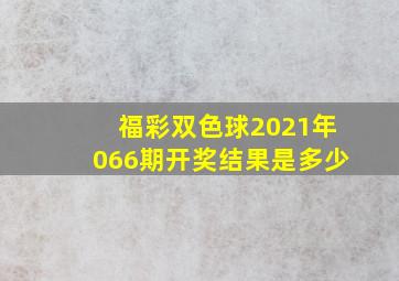 福彩双色球2021年066期开奖结果是多少