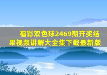 福彩双色球2469期开奖结果视频讲解大全集下载最新版