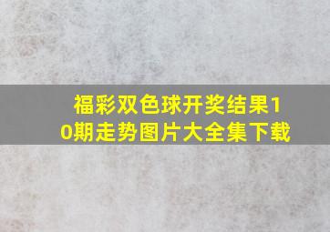 福彩双色球开奖结果10期走势图片大全集下载