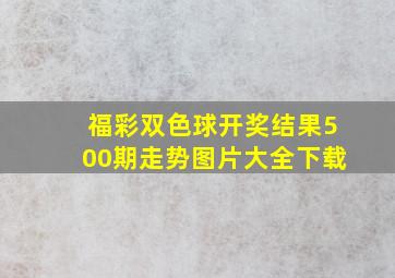 福彩双色球开奖结果500期走势图片大全下载