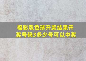 福彩双色球开奖结果开奖号码3多少号可以中奖